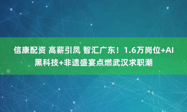 信康配资 高薪引凤 智汇广东！1.6万岗位+AI黑科技+非遗盛宴点燃武汉求职潮