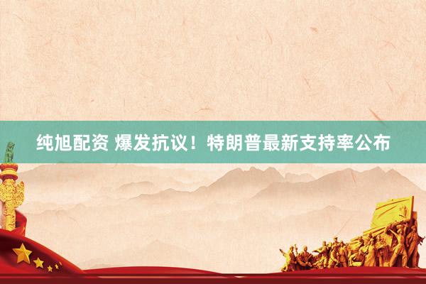 纯旭配资 爆发抗议！特朗普最新支持率公布