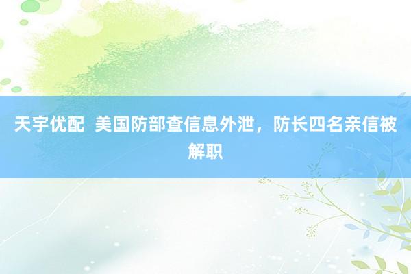 天宇优配  美国防部查信息外泄，防长四名亲信被解职