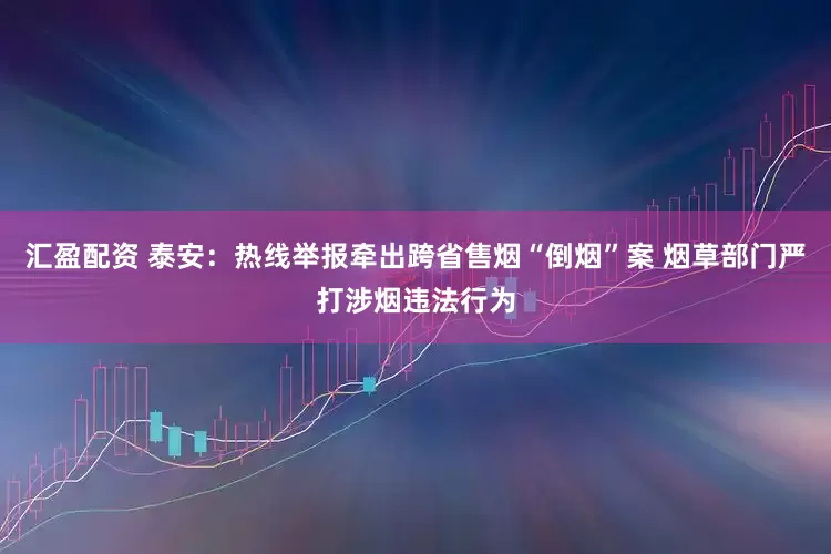 汇盈配资 泰安：热线举报牵出跨省售烟“倒烟”案 烟草部门严打涉烟违法行为