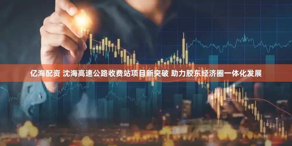 亿海配资 沈海高速公路收费站项目新突破 助力胶东经济圈一体化发展