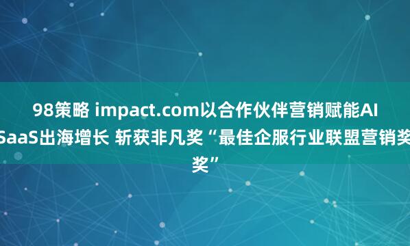 98策略 impact.com以合作伙伴营销赋能AI/SaaS出海增长 斩获非凡奖“最佳企服行业联盟营销奖”