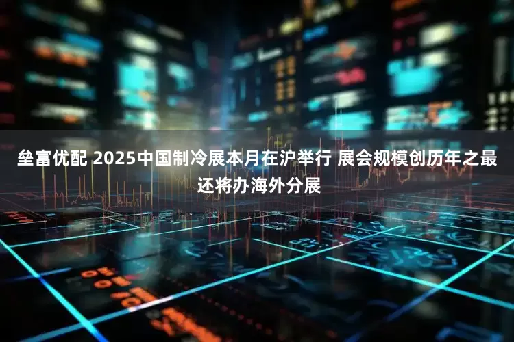 垒富优配 2025中国制冷展本月在沪举行 展会规模创历年之最 还将办海外分展