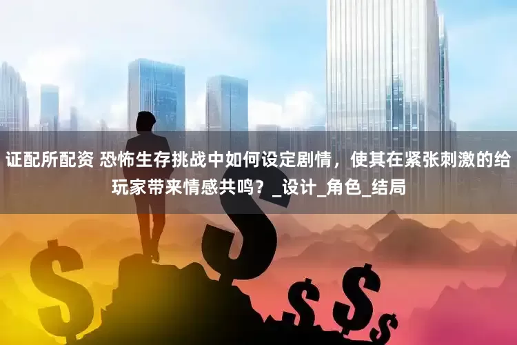 证配所配资 恐怖生存挑战中如何设定剧情，使其在紧张刺激的给玩家带来情感共鸣？_设计_角色_结局