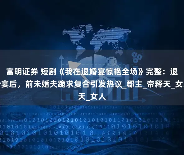 富明证券 短剧《我在退婚宴惊艳全场》完整：退婚宴后，前未婚夫跪求复合引发热议_郡主_帝释天_女人