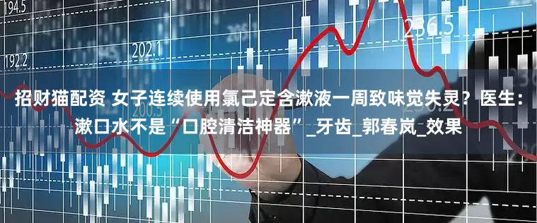 招财猫配资 女子连续使用氯己定含漱液一周致味觉失灵？医生：漱口水不是“口腔清洁神器”_牙齿_郭春岚_效果