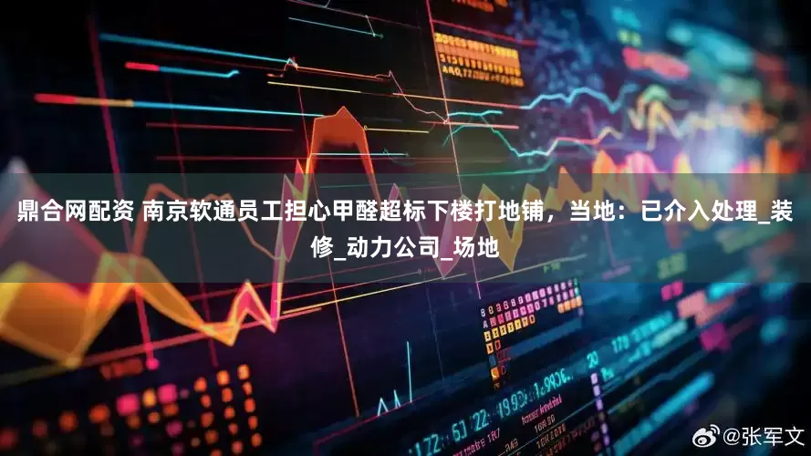 鼎合网配资 南京软通员工担心甲醛超标下楼打地铺，当地：已介入处理_装修_动力公司_场地