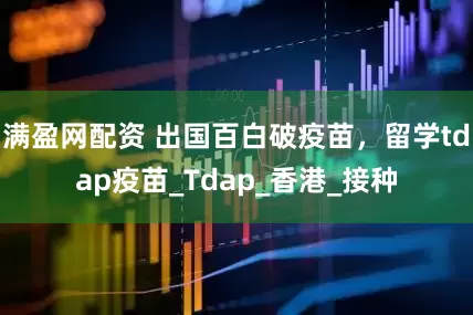 满盈网配资 出国百白破疫苗，留学tdap疫苗_Tdap_香港_接种
