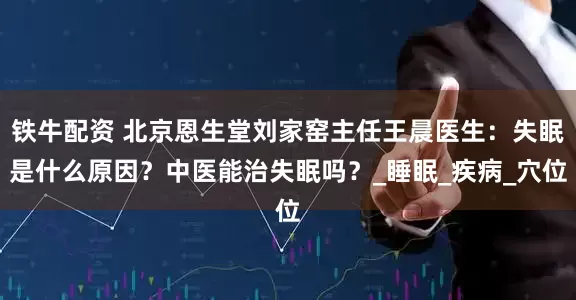 铁牛配资 北京恩生堂刘家窑主任王晨医生：失眠是什么原因？中医能治失眠吗？_睡眠_疾病_穴位