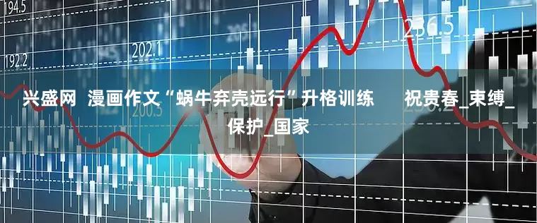兴盛网  漫画作文“蜗牛弃壳远行”升格训练      祝贵春_束缚_保护_国家