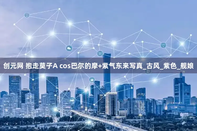 创元网 抱走莫子A cos巴尔的摩+紫气东来写真_古风_紫色_舰娘
