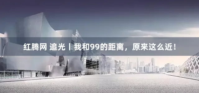红腾网 追光丨我和99的距离，原来这么近！