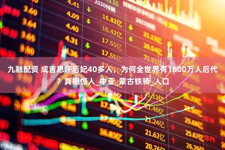 九融配资 成吉思汗后妃40多人，为何全世界有1600万人后代？真相惊人_中亚_蒙古铁骑_人口