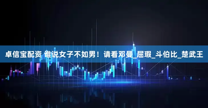 卓信宝配资 谁说女子不如男！请看邓曼_屈瑕_斗伯比_楚武王