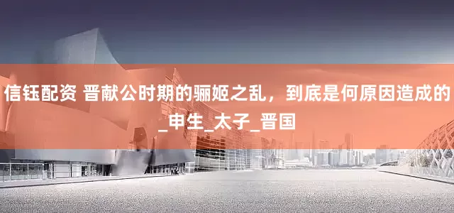 信钰配资 晋献公时期的骊姬之乱，到底是何原因造成的_申生_太子_晋国