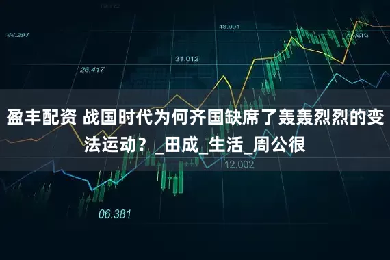 盈丰配资 战国时代为何齐国缺席了轰轰烈烈的变法运动？_田成_生活_周公很