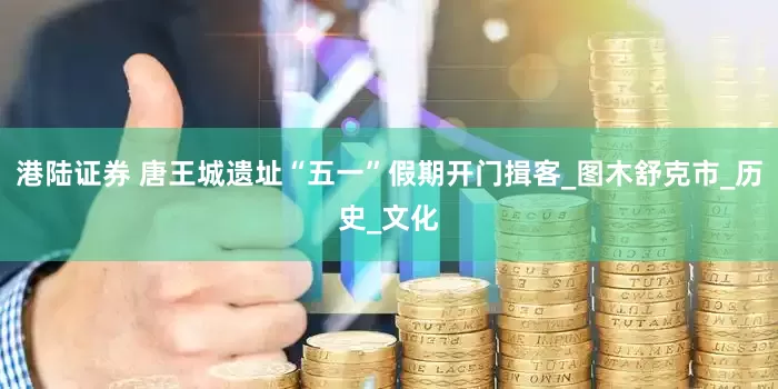 港陆证券 唐王城遗址“五一”假期开门揖客_图木舒克市_历史_文化