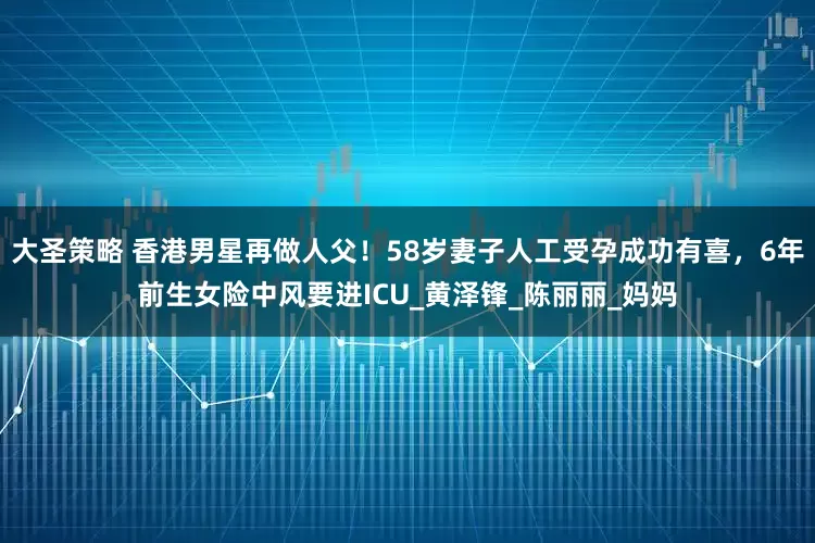 大圣策略 香港男星再做人父！58岁妻子人工受孕成功有喜，6年前生女险中风要进ICU_黄泽锋_陈丽丽_妈妈