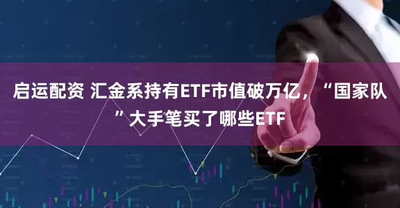 启运配资 汇金系持有ETF市值破万亿，“国家队”大手笔买了哪些ETF