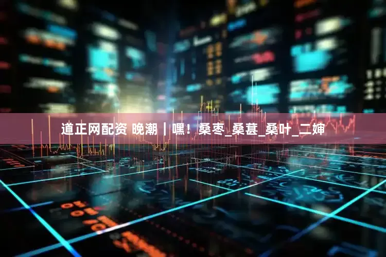 道正网配资 晚潮｜嘿！桑枣_桑葚_桑叶_二婶