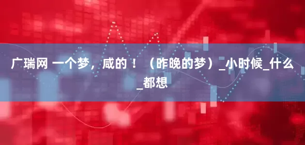 广瑞网 一个梦，咸的 ！（昨晚的梦）_小时候_什么_都想