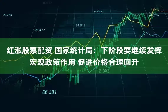 红涨股票配资 国家统计局：下阶段要继续发挥宏观政策作用 促进价格合理回升