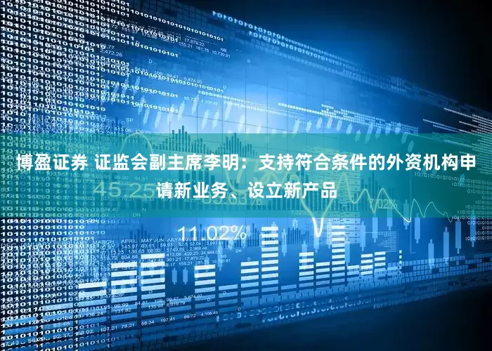 博盈证券 证监会副主席李明：支持符合条件的外资机构申请新业务、设立新产品