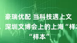 豪瑞优配 当科技遇上文化，深圳文博会上的上海“样本”