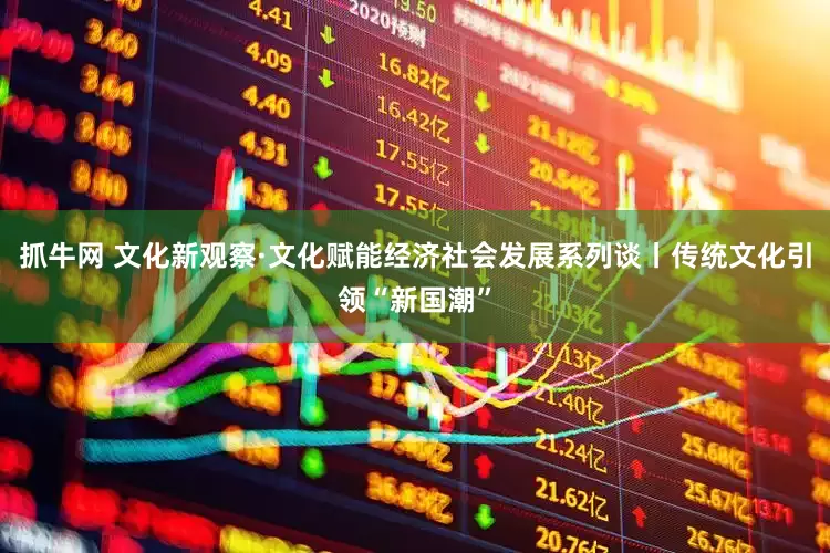抓牛网 文化新观察·文化赋能经济社会发展系列谈丨传统文化引领“新国潮”