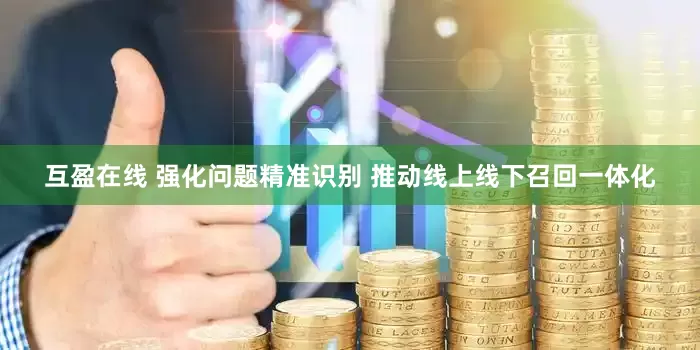 互盈在线 强化问题精准识别 推动线上线下召回一体化