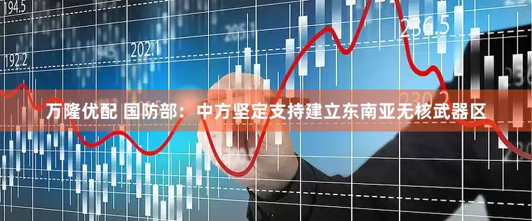 万隆优配 国防部：中方坚定支持建立东南亚无核武器区