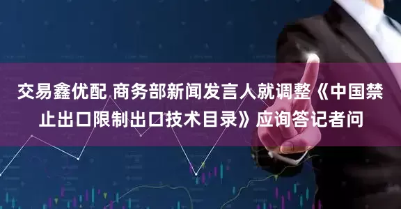 交易鑫优配 商务部新闻发言人就调整《中国禁止出口限制出口技术目录》应询答记者问