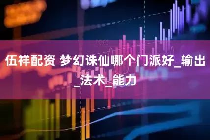 伍祥配资 梦幻诛仙哪个门派好_输出_法术_能力