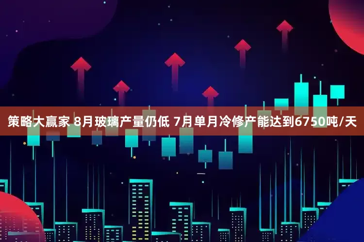策略大赢家 8月玻璃产量仍低 7月单月冷修产能达到6750吨/天
