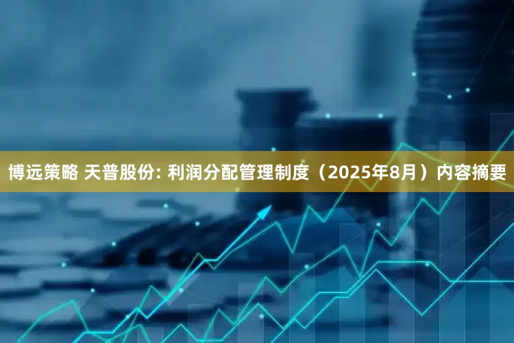 博远策略 天普股份: 利润分配管理制度（2025年8月）内容摘要