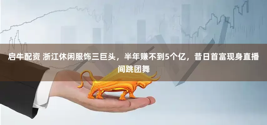 启牛配资 浙江休闲服饰三巨头，半年赚不到5个亿，昔日首富现身直播间跳团舞