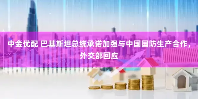 中金优配 巴基斯坦总统承诺加强与中国国防生产合作，外交部回应