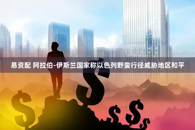 易资配 阿拉伯-伊斯兰国家称以色列野蛮行径威胁地区和平