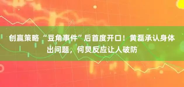 创赢策略 “豆角事件”后首度开口！黄磊承认身体出问题，何炅反应让人破防