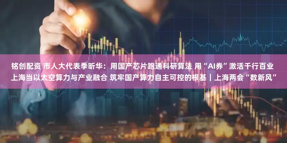 铭创配资 市人大代表季昕华：用国产芯片跑通科研算法 用“AI券”激活千行百业 上海当以太空算力与产业融合 筑牢国产算力自主可控的根基｜上海两会“数新风”