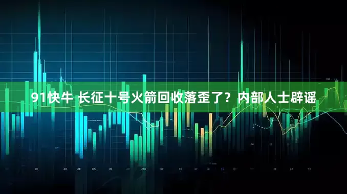 91快牛 长征十号火箭回收落歪了？内部人士辟谣