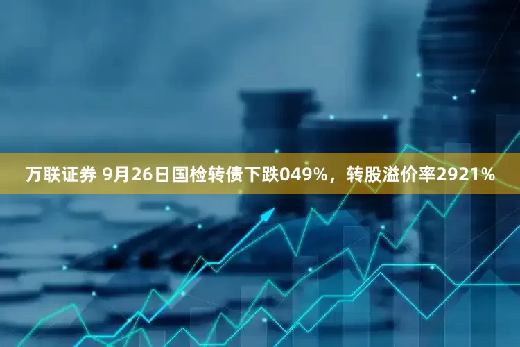 万联证券 9月26日国检转债下跌049%，转股溢价率2921%