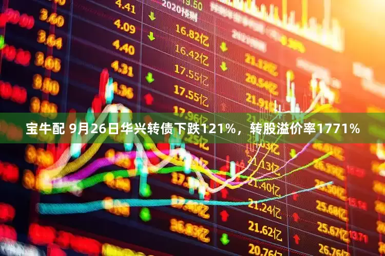 宝牛配 9月26日华兴转债下跌121%，转股溢价率1771%