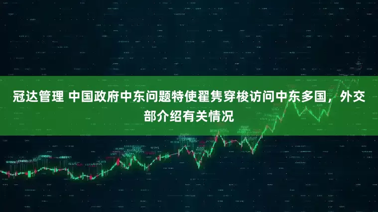 冠达管理 中国政府中东问题特使翟隽穿梭访问中东多国，外交部介绍有关情况