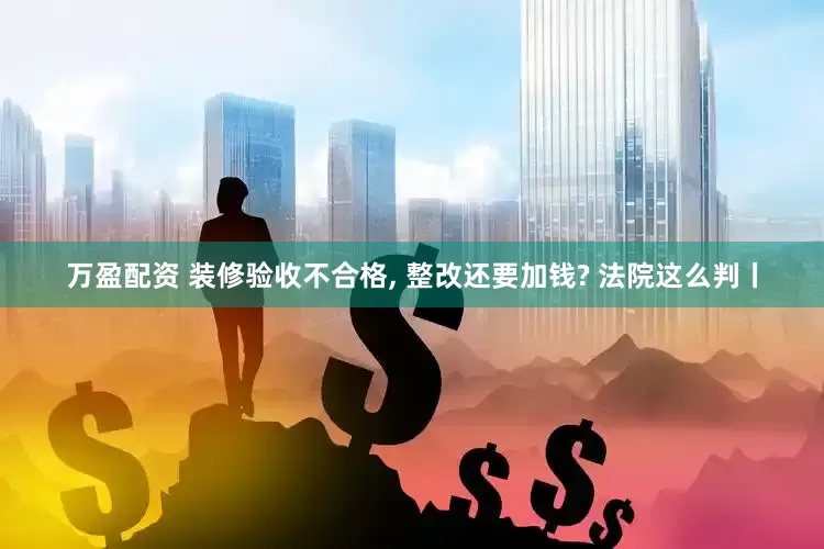 万盈配资 装修验收不合格, 整改还要加钱? 法院这么判丨