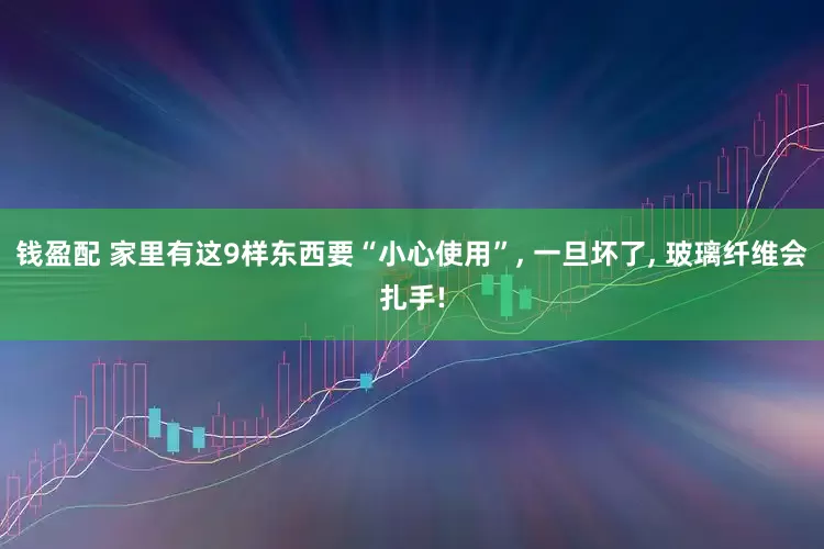 钱盈配 家里有这9样东西要“小心使用”, 一旦坏了, 玻璃纤维会扎手!