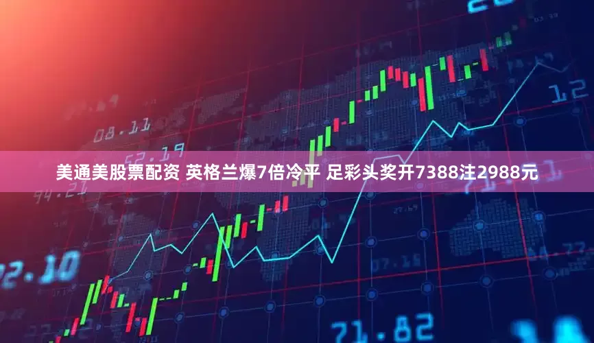 美通美股票配资 英格兰爆7倍冷平 足彩头奖开7388注2988元