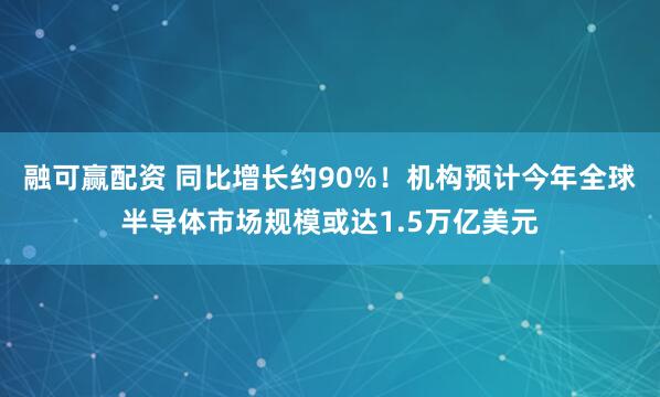 融可赢配资 同比增长约90%！机构预计今年全球半导体市场规模或达1.5万亿美元