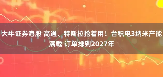 大牛证券港股 高通、特斯拉抢着用！台积电3纳米产能满载 订单排到2027年