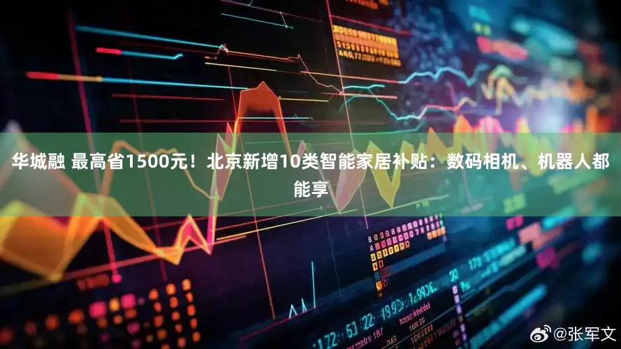华城融 最高省1500元！北京新增10类智能家居补贴：数码相机、机器人都能享